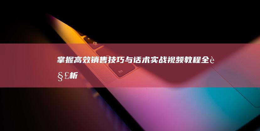 掌握高效销售技巧与话术：实战视频教程全解析